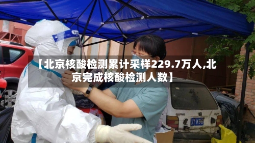 【北京核酸检测累计采样229.7万人,北京完成核酸检测人数】