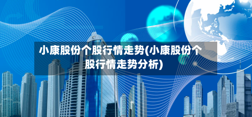 小康股份个股行情走势(小康股份个股行情走势分析)