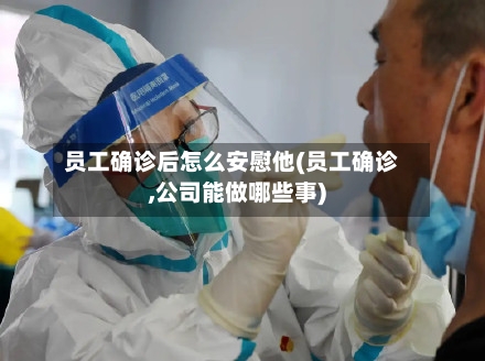 员工确诊后怎么安慰他(员工确诊,公司能做哪些事)