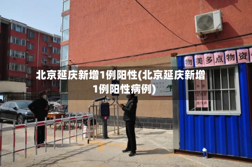 北京延庆新增1例阳性(北京延庆新增1例阳性病例)