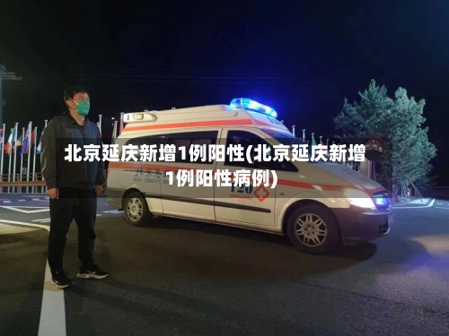 北京延庆新增1例阳性(北京延庆新增1例阳性病例)
