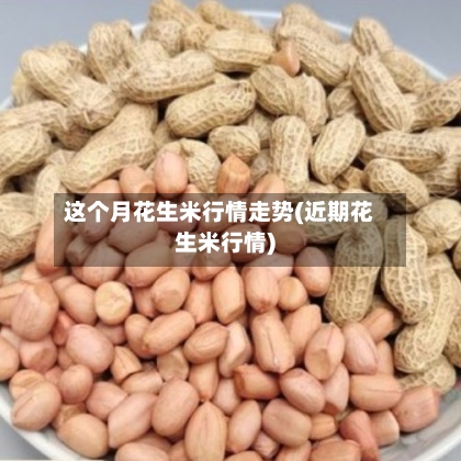 这个月花生米行情走势(近期花生米行情)