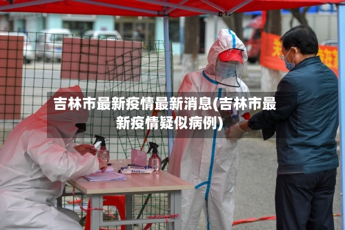 吉林市最新疫情最新消息(吉林市最新疫情疑似病例)