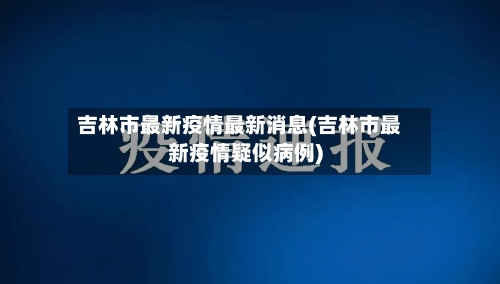 吉林市最新疫情最新消息(吉林市最新疫情疑似病例)