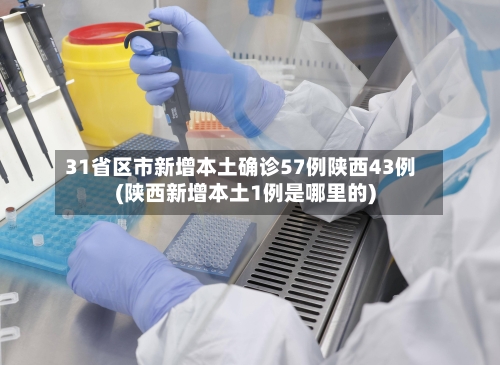 31省区市新增本土确诊57例陕西43例(陕西新增本土1例是哪里的)
