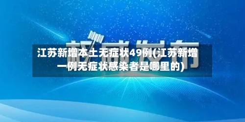 江苏新增本土无症状49例(江苏新增一例无症状感染者是哪里的)