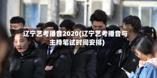 辽宁艺考播音2020(辽宁艺考播音与主持笔试时间安排)