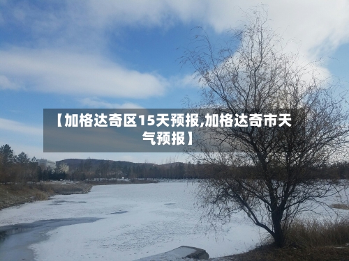 【加格达奇区15天预报,加格达奇市天气预报】