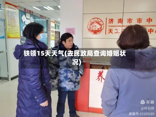 铁领15天天气(去民政局查询婚姻状况)