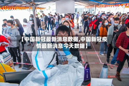 【中国新冠最新消息数据,中国新冠疫情最新消息今天数据】