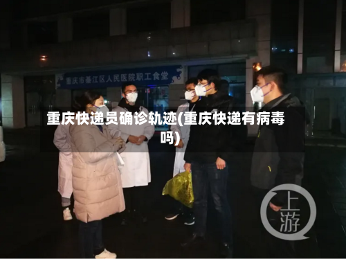 重庆快递员确诊轨迹(重庆快递有病毒吗)