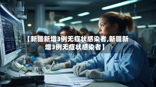 【新疆新增3例无症状感染者,新疆新增3例无症状感染者】