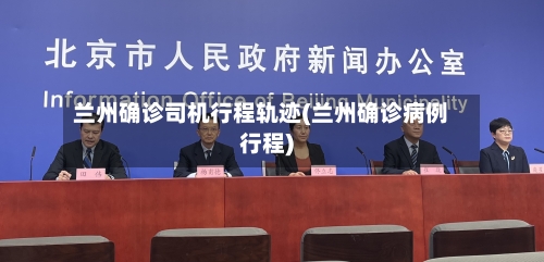 兰州确诊司机行程轨迹(兰州确诊病例行程)
