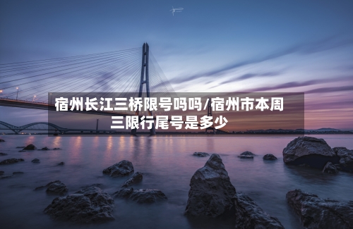 宿州长江三桥限号吗吗/宿州市本周三限行尾号是多少