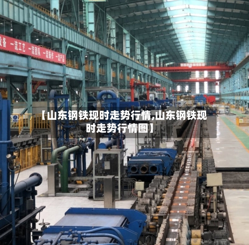 【山东钢铁现时走势行情,山东钢铁现时走势行情图】