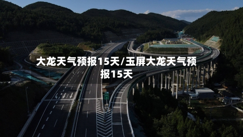 大龙天气预报15天/玉屏大龙天气预报15天