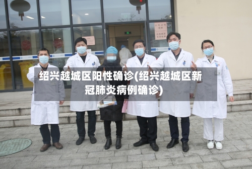 绍兴越城区阳性确诊(绍兴越城区新冠肺炎病例确诊)
