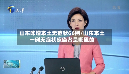 山东昨增本土无症状66例/山东本土一例无症状感染者是哪里的