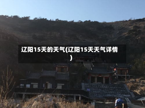 辽阳15天的天气(辽阳15天天气详情)