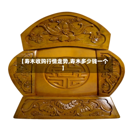 【寿木收购行情走势,寿木多少钱一个】