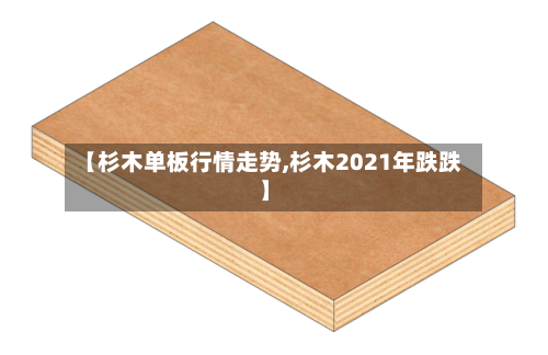 【杉木单板行情走势,杉木2021年跌跌】