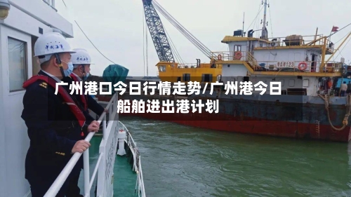 广州港口今日行情走势/广州港今日船舶进出港计划