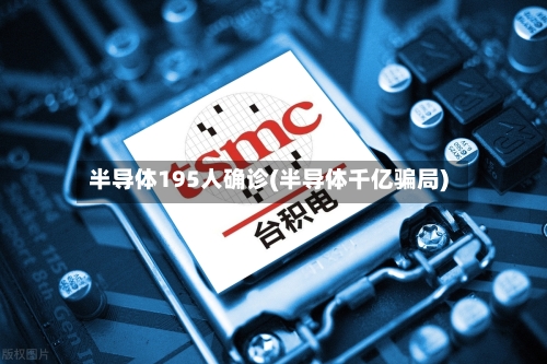 半导体195人确诊(半导体千亿骗局)