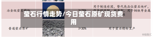 莹石行情走势/今日莹石原矿现货费用