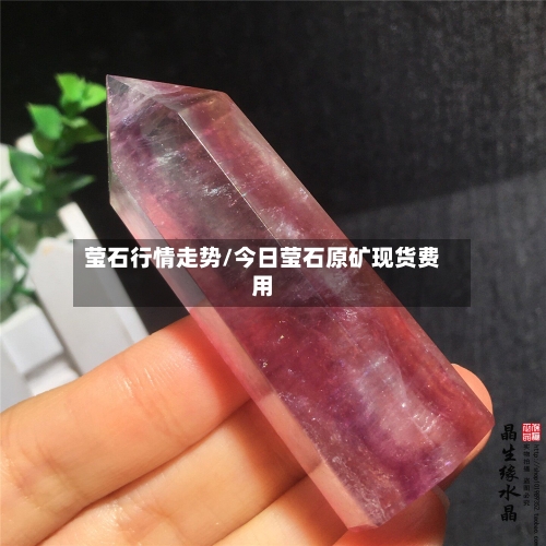 莹石行情走势/今日莹石原矿现货费用