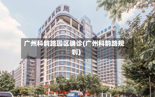 广州科韵路园区确诊(广州科韵路规划)