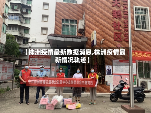 【株洲疫情最新数据消息,株洲疫情最新情况轨迹】