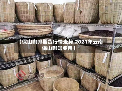 【保山咖啡期货行情走势,2021年云南保山咖啡费用】