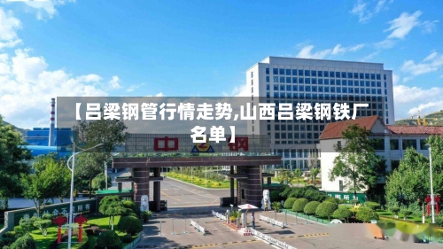 【吕梁钢管行情走势,山西吕梁钢铁厂名单】