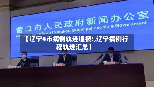 【辽宁4市病例轨迹通报!,辽宁病例行程轨迹汇总】