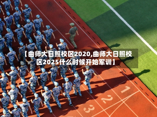 【曲师大日照校区2020,曲师大日照校区2025什么时候开始军训】