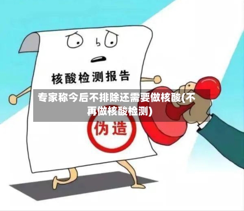 专家称今后不排除还需要做核酸(不再做核酸检测)
