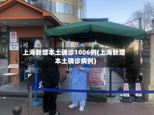 上海新增本土确诊1006例(上海新增本土确诊病例)