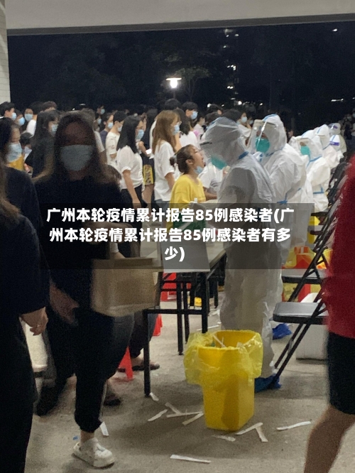 广州本轮疫情累计报告85例感染者(广州本轮疫情累计报告85例感染者有多少)