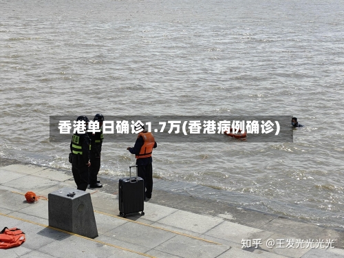 香港单日确诊1.7万(香港病例确诊)