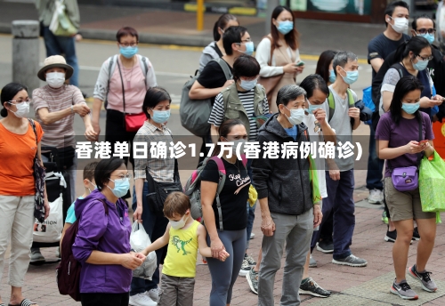 香港单日确诊1.7万(香港病例确诊)