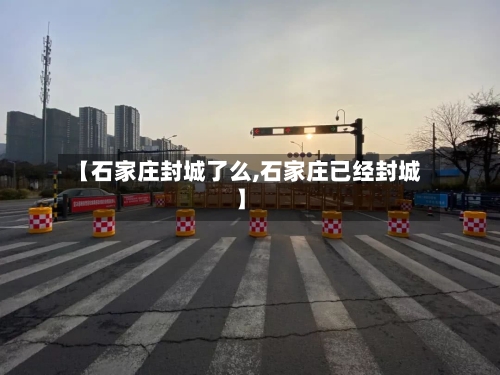 【石家庄封城了么,石家庄已经封城】