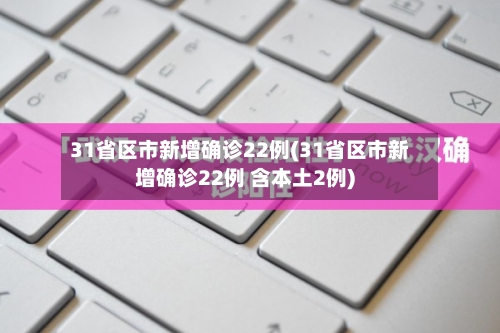 31省区市新增确诊22例(31省区市新增确诊22例 含本土2例)
