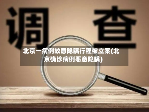 北京一病例故意隐瞒行程被立案(北京确诊病例恶意隐瞒)