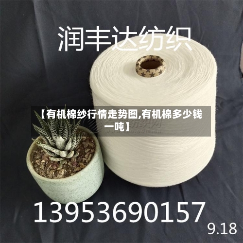 【有机棉纱行情走势图,有机棉多少钱一吨】