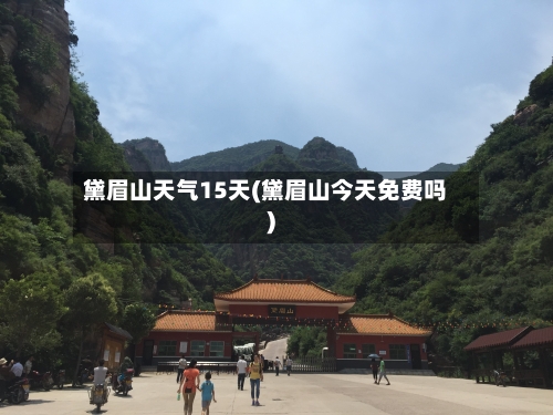 黛眉山天气15天(黛眉山今天免费吗)