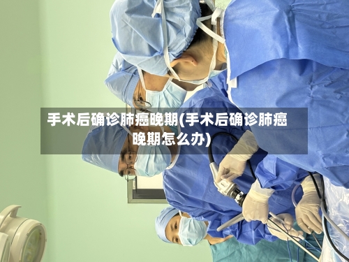 手术后确诊肺癌晚期(手术后确诊肺癌晚期怎么办)
