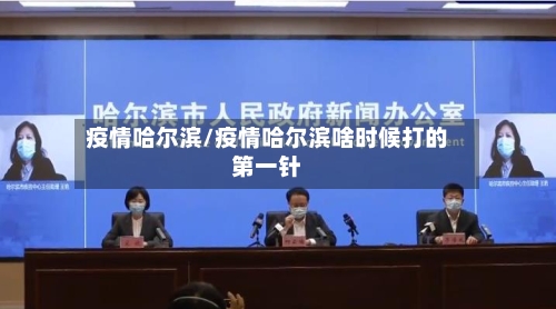 疫情哈尔滨/疫情哈尔滨啥时候打的第一针
