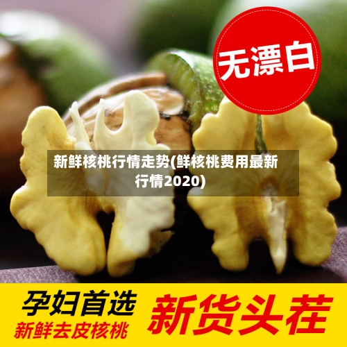 新鲜核桃行情走势(鲜核桃费用最新行情2020)