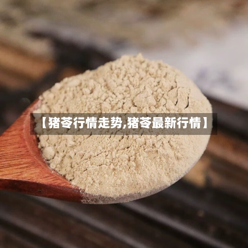 【猪苓行情走势,猪苓最新行情】