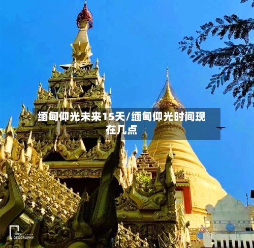 缅甸仰光未来15天/缅甸仰光时间现在几点